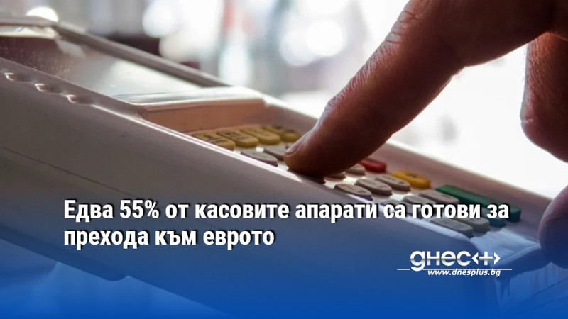 Едва 55% от касовите апарати са готови за прехода към еврото