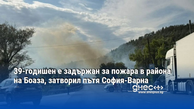 39-годишен е задържан за пожара в района на Боаза, затворил пътя София-Варна