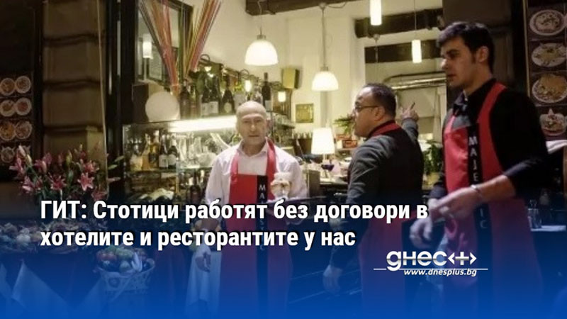 ГИТ: Стотици работят без договори в хотелите и ресторантите у нас