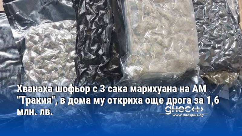 Хванаха шофьор с 3 сака марихуана на АМ "Тракия", в дома му откриха още дрога за 1,6 млн. лв.