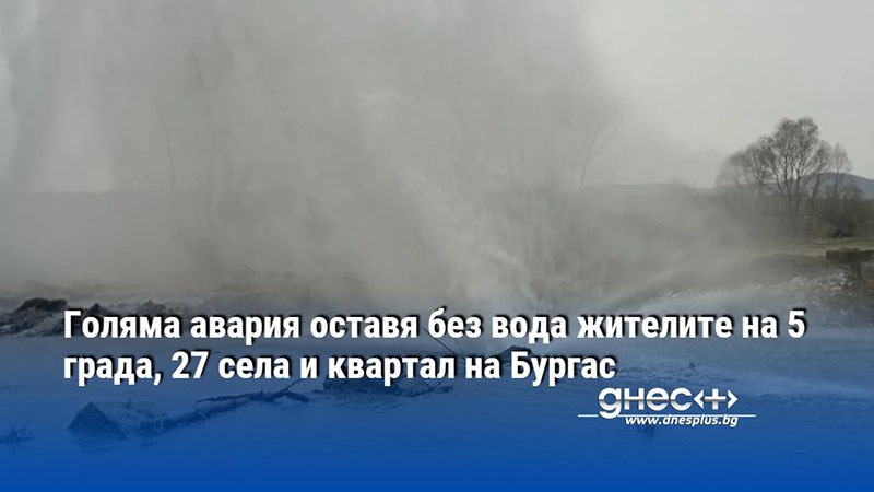 Голяма авария оставя без вода жителите на 5 града, 27 села и квартал на Бургас