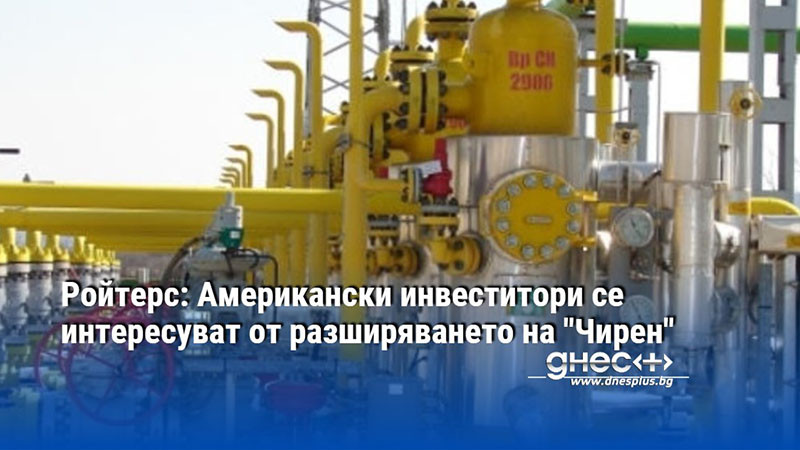 Ройтерс: Американски инвеститори се интересуват от разширяването на "Чирен"