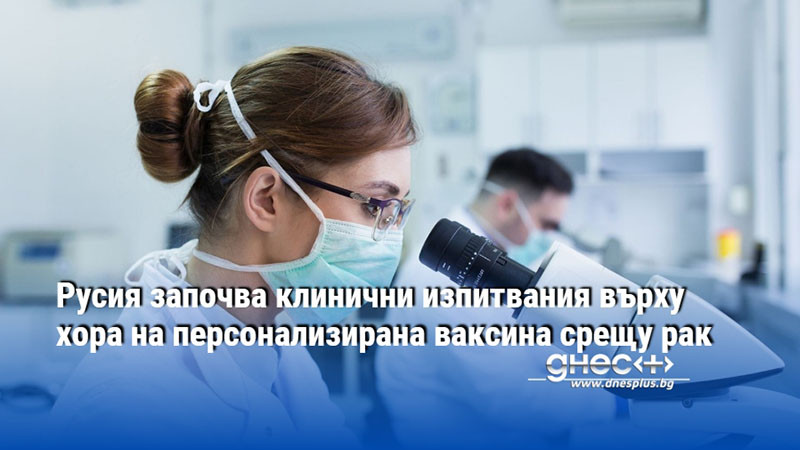 Русия започва клинични изпитвания върху хора на персонализирана ваксина срещу рак
