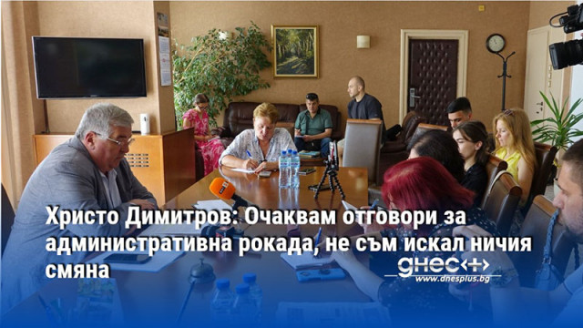 Христо Димитров: Oчаквам отговори за административна рокада, не съм искал ничия смяна