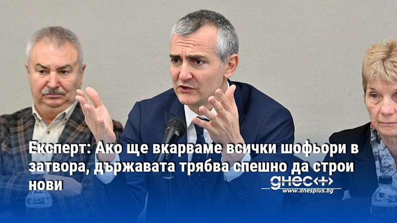 Експерт: Ако ще вкарваме всички шофьори в затвора, държавата трябва спешно да строи нови