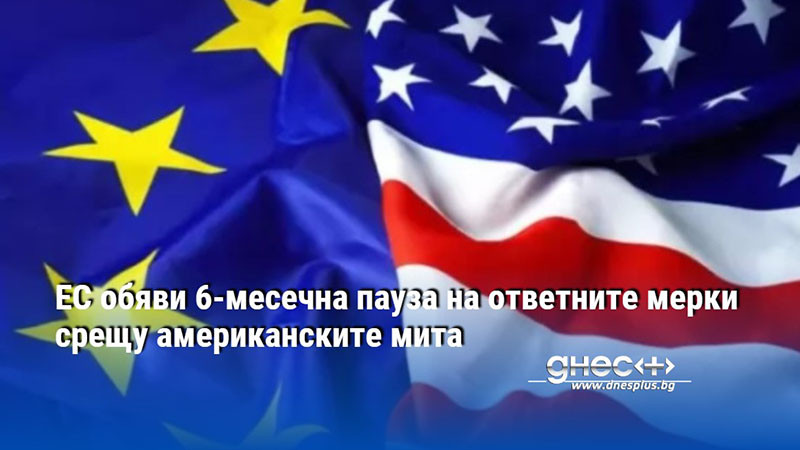 ЕС обяви 6-месечна пауза на ответните мерки срещу американските мита