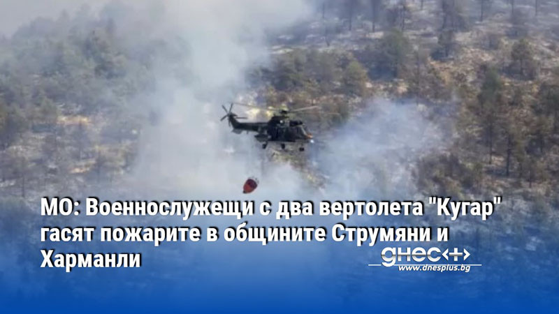 МО: Военнослужещи с два вертолета "Кугар" гасят пожарите в общините Струмяни и Харманли