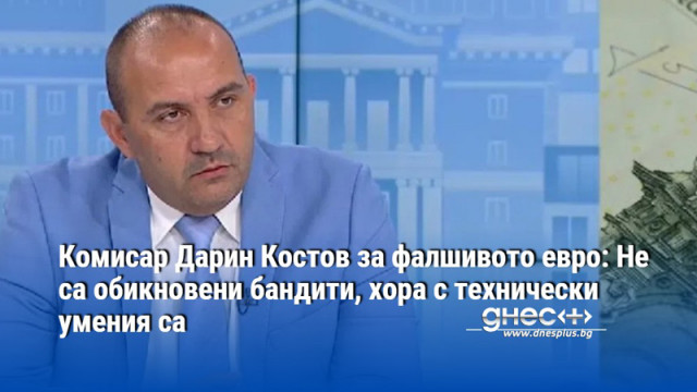 Комисар Дарин Костов за фалшивото евро: Не са обикновени бандити, хора с технически умения са