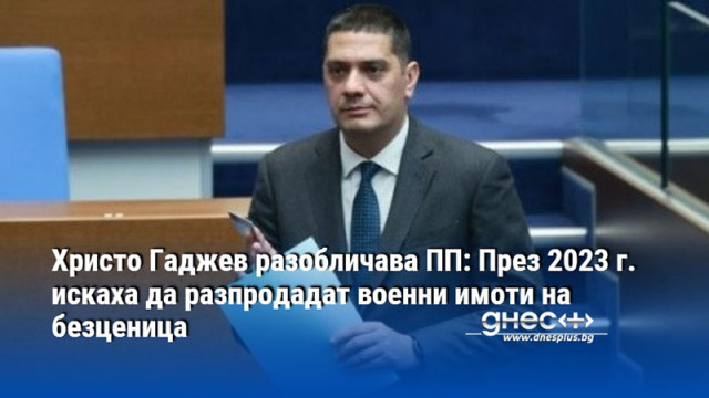 Христо Гаджев разобличава ПП: През 2023 г. искаха да разпродадат военни имоти на безценица