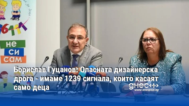 Борислав Гуцанов: Опасната дизайнерска дрога - имаме 1239 сигнала, които касаят само деца