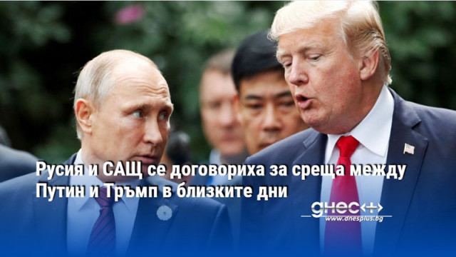 Русия и САЩ се договориха за среща между Путин и Тръмп в близките дни
