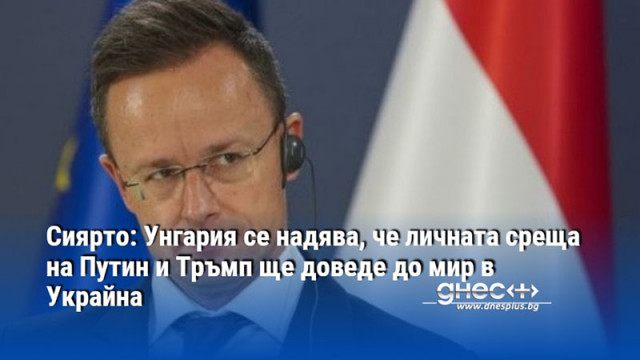 Сиярто: Унгария се надява, че личната среща на Путин и Тръмп ще доведе до мир в Украйна