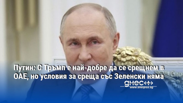 Путин: С Тръмп е най-добре да се срещнем в ОАЕ, но условия за среща със Зеленски няма