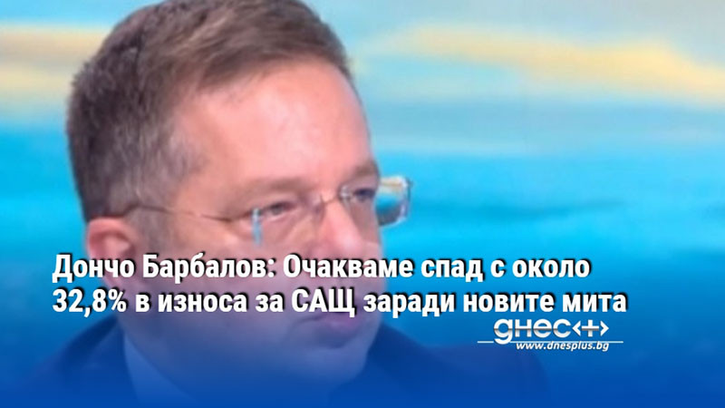 Дончо Барбалов: Очакваме спад с около 32,8% в износа за САЩ заради новите мита