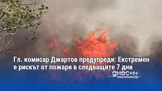 Гл. комисар Джартов предупреди: Екстремен е рискът от пожари в следващите 7 дни