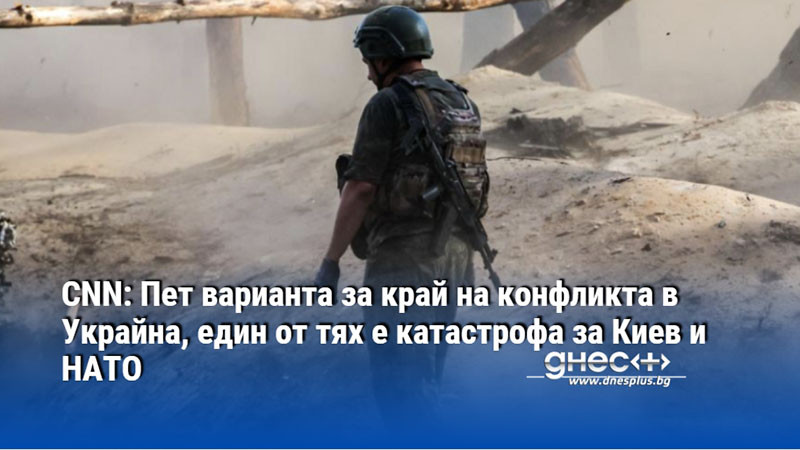 CNN: Пет варианта за край на конфликта в Украйна, един от тях е катастрофа за Киев и НАТО