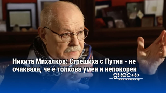 Никита Михалков: Сгрешиха с Путин - не очакваха, че е толкова умен и непокорен