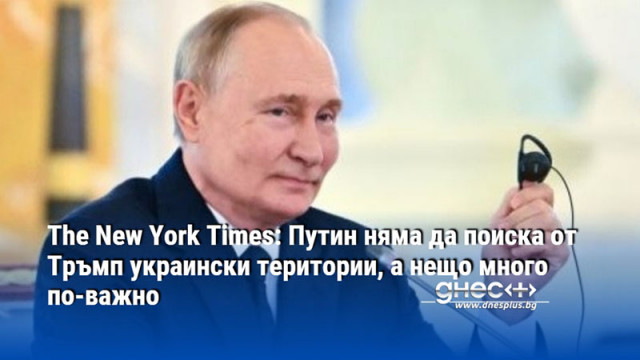 The New York Times: Путин няма да поиска от Тръмп украински територии, а нещо много по-важно