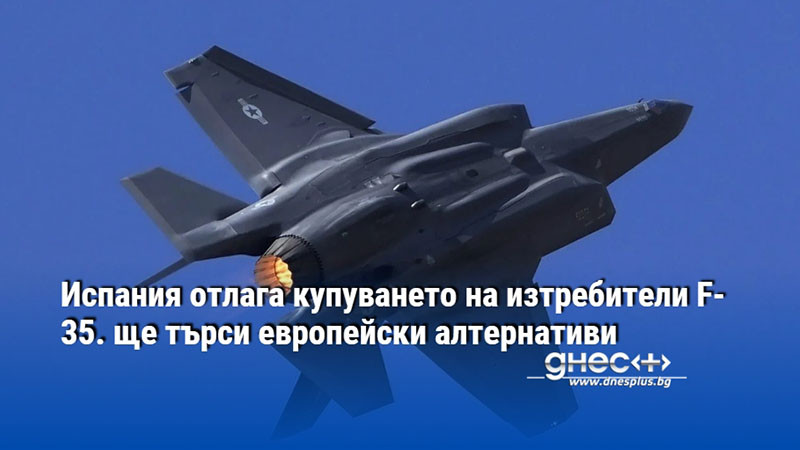 Испания отлага купуването на изтребители F-35. ще търси европейски алтернативи