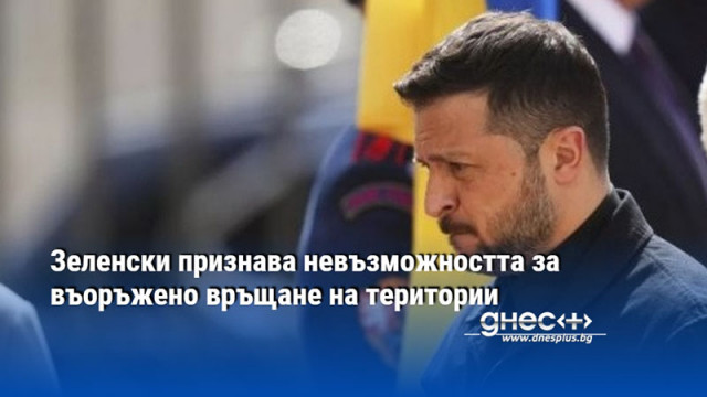 Зеленски признава невъзможността за въоръжено връщане на територии
