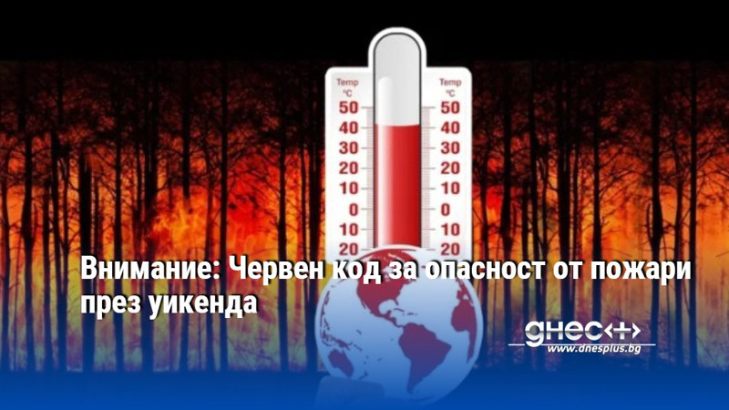 Внимание: Червен код за опасност от пожари през уикенда