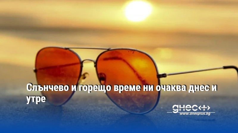 Слънчево и горещо време ни очаква днес и утре