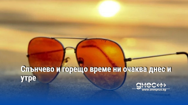 Слънчево и горещо време ни очаква днес и утре