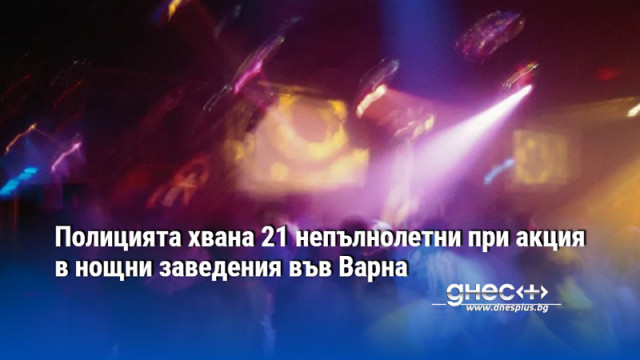 Полицията хвана 21 непълнолетни при акция в нощни заведения във Варна