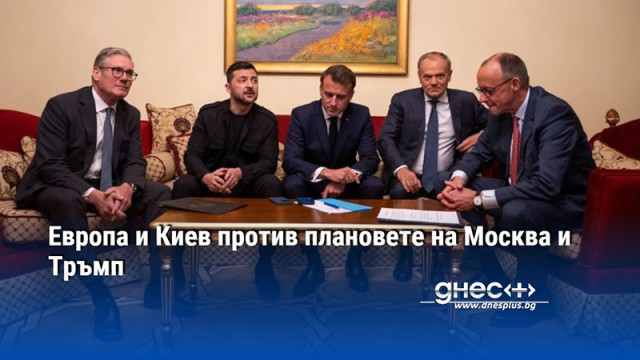 Европа и Киев против плановете на Москва и Тръмп