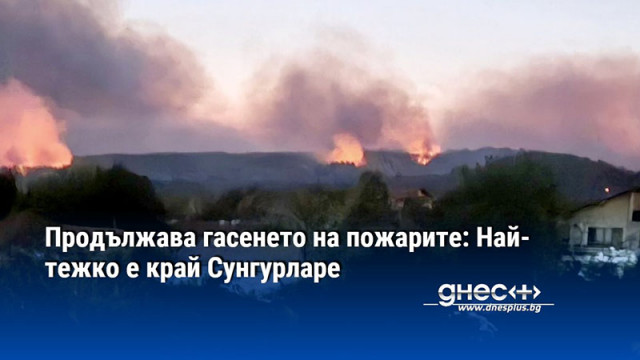 Продължава гасенето на пожарите: Най-тежко е край Сунгурларе
