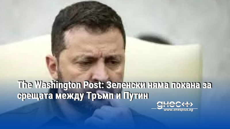 The Washington Post: Зеленски няма покана за срещата между Тръмп и Путин