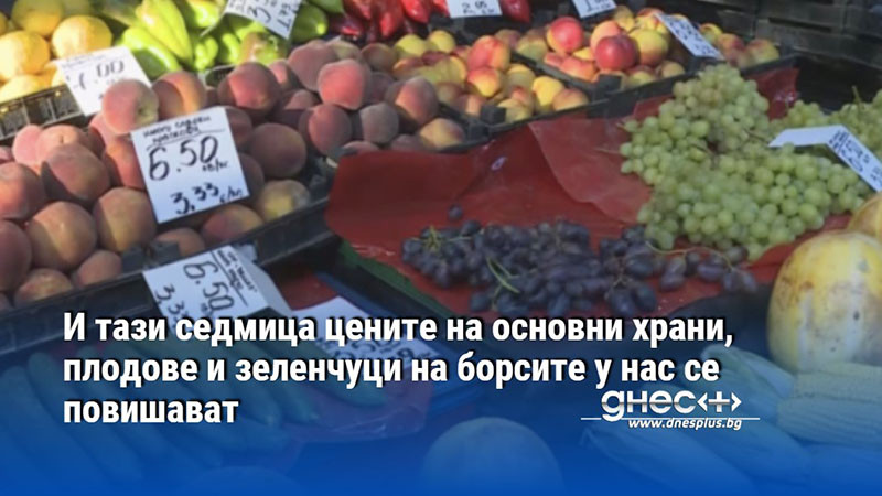 И тази седмица цените на основни храни, плодове и зеленчуци на борсите у нас се повишават
