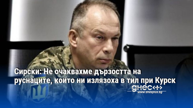 Сирски: Не очаквахме дързостта на руснаците, които ни излязоха в тил при Курск