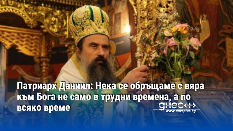 Патриарх Даниил: Нека се обръщаме с вяра към Бога не само в трудни времена, а по всяко време