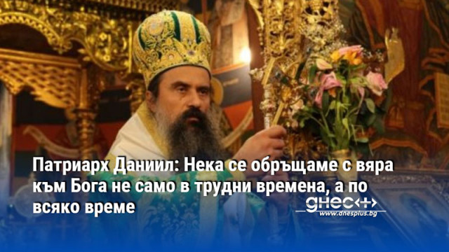 Патриарх Даниил: Нека се обръщаме с вяра към Бога не само в трудни времена, а по всяко време