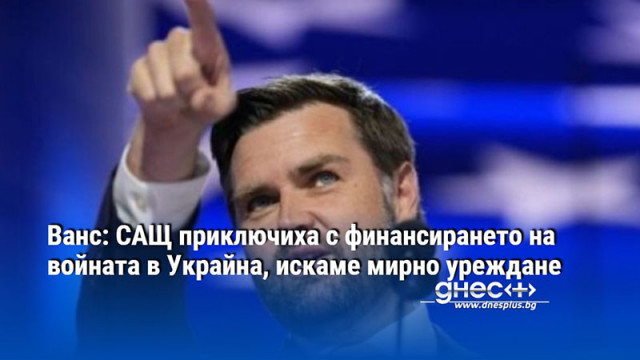 Ванс: САЩ приключиха с финансирането на войната в Украйна, искаме мирно уреждане