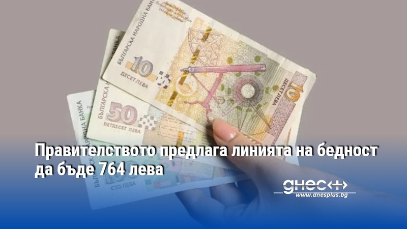Правителството предлага линията на бедност да бъде 764 лева