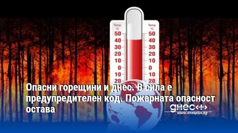 Опасни горещини и днес. В сила е предупредителен код. Пожарната опасност остава
