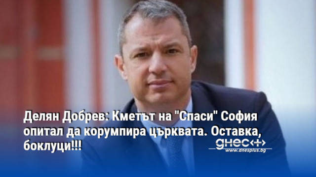 Делян Добрев: Кметът на "Спаси" София опитал да корумпира църквата. Оставка, боклуци!!!