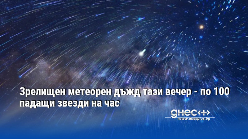 Зрелищен метеорен дъжд тази вечер - по 100 падащи звезди на час