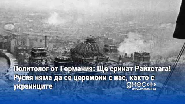 Политолог от Германия: Ще сринат Райхстага! Русия няма да се церемони с нас, както с украинците