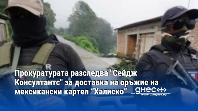 Прокуратурата разследва "Сейдж Консултантс" за доставка на оръжие на мексикански картел “Халиско”