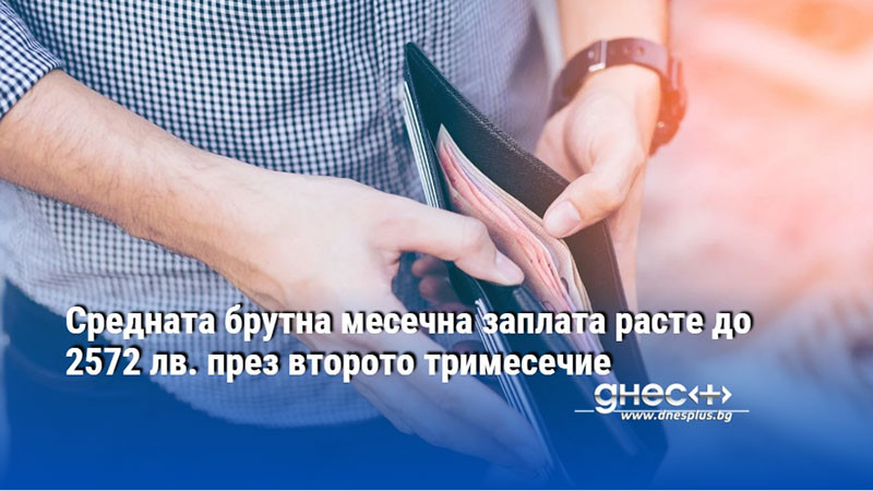 Средната брутна месечна заплата расте до 2572 лв. през второто тримесечие