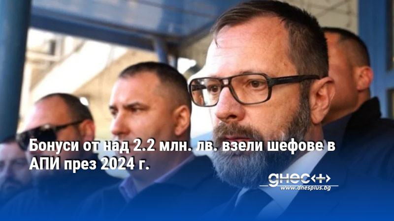 Бонуси от над 2.2 млн. лв. взели шефове в АПИ през 2024 г.