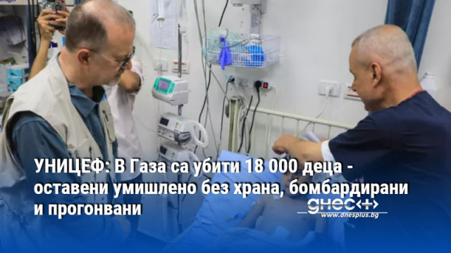 УНИЦЕФ: В Газа са убити 18 000 деца - оставени умишлено без храна, бомбардирани и прогонвани