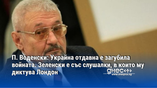 П. Воденски: Украйна отдавна е загубила войната. Зеленски е със слушалки, в които му диктува Лондон