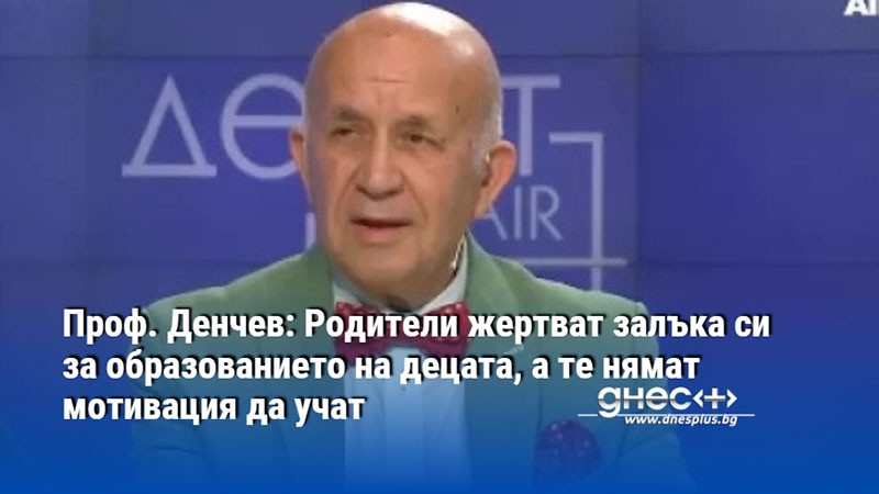 Проф. Денчев: Родители жертват залъка си за образованието на децата, a те нямат мотивация да учат