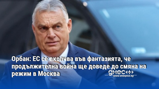 Орбан: ЕС се вкопчва във фантазията, че продължителна война ще доведе до смяна на режим в Москва