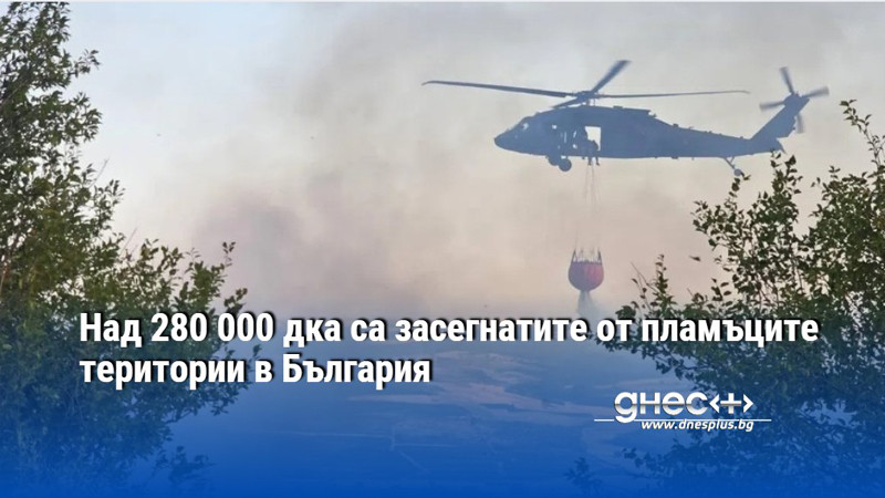 Над 280 000 дка са засегнатите от пламъците територии в България