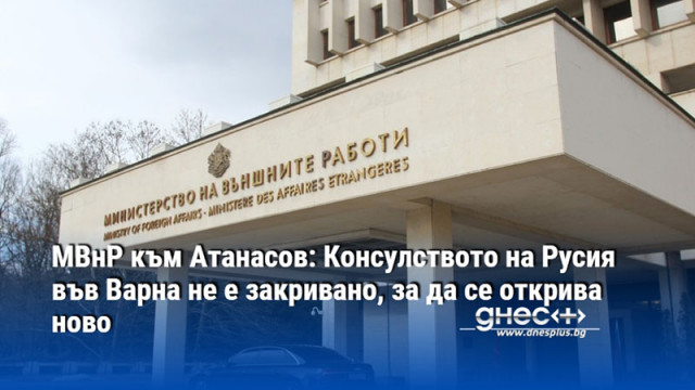МВнР към Атанасов: Консулството на Русия във Варна не е закривано, за да се открива ново